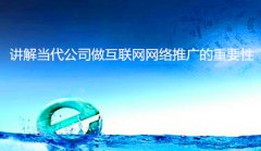 网站建设 - 讲解当代公司做互联网网络推广的重要性